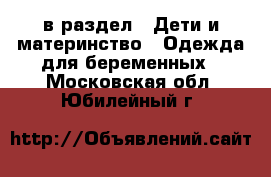  в раздел : Дети и материнство » Одежда для беременных . Московская обл.,Юбилейный г.